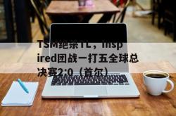 开云体育平台APP-TSM绝杀TL，Inspired团战一打五全球总决赛2:0（首尔）