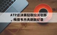 开云官网-ATP总决赛轻取拉沃尔杯，梅德韦杰夫刷新纪录的简单介绍