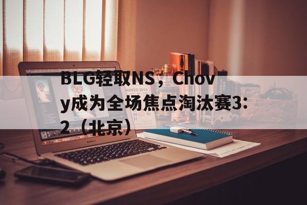 BLG轻取NS，Chovy成为全场焦点淘汰赛3:2（北京）