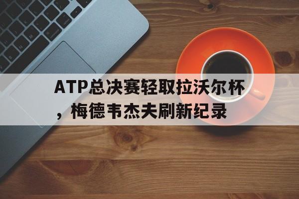 ATP总决赛轻取拉沃尔杯,梅德韦杰夫刷新纪录的简单介绍 ATP总决赛轻取拉沃尔杯,梅德韦杰夫刷新纪录的简单介绍